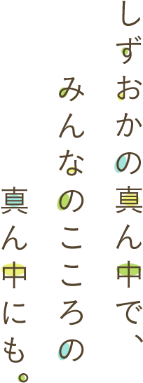 しずおかの真ん中で、みんなのこころの真ん中にも。